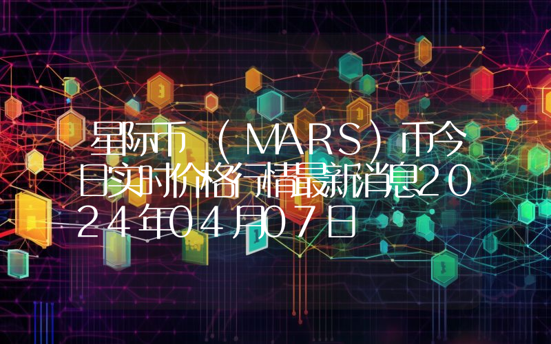 星际币 (MARS)币今日实时价格行情最新消息2024年04月07日