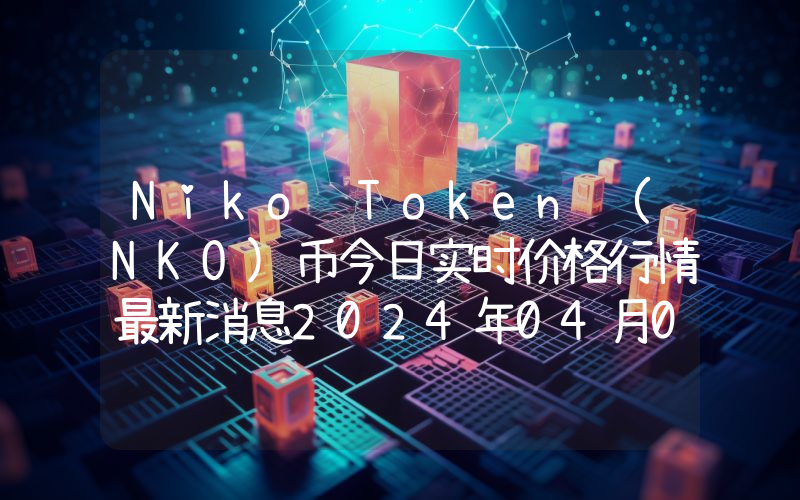 Niko Token (NKO)币今日实时价格行情最新消息2024年04月07日