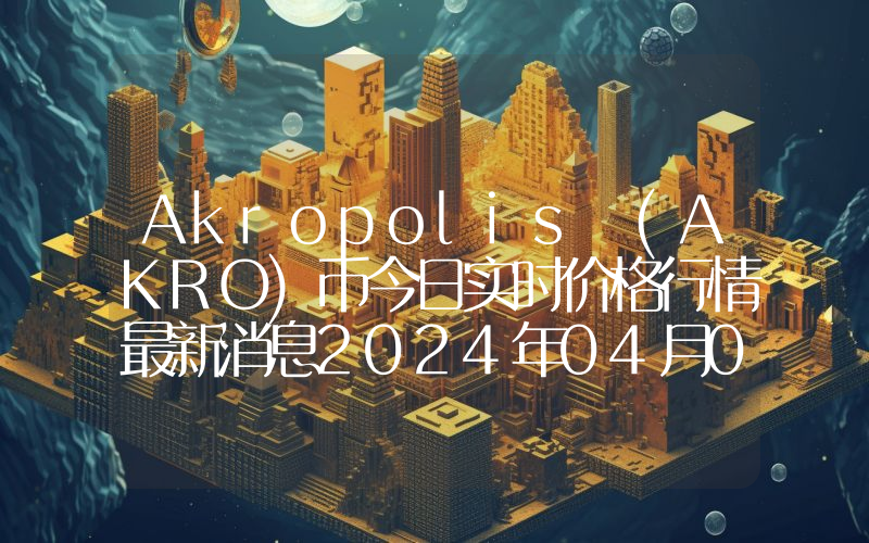 Akropolis (AKRO)币今日实时价格行情最新消息2024年04月07日
