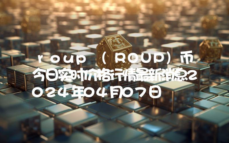 roup (ROUP)币今日实时价格行情最新消息2024年04月07日