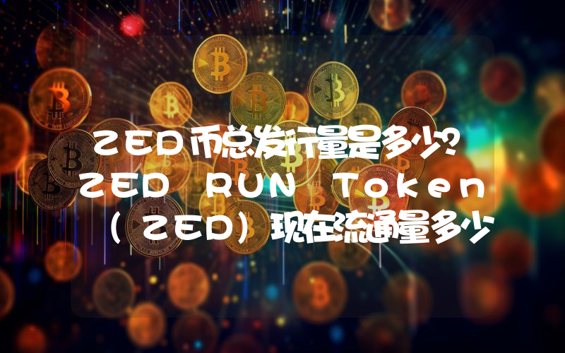 ZED币总发行量是多少？ZED RUN Token (ZED)现在流通量多少？