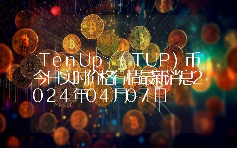 TenUp (TUP)币今日实时价格行情最新消息2024年04月07日