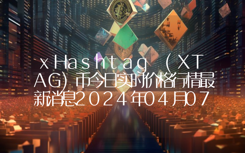 xHashtag (XTAG)币今日实时价格行情最新消息2024年04月07日