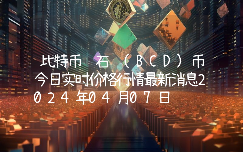 比特币钻石 (BCD)币今日实时价格行情最新消息2024年04月07日