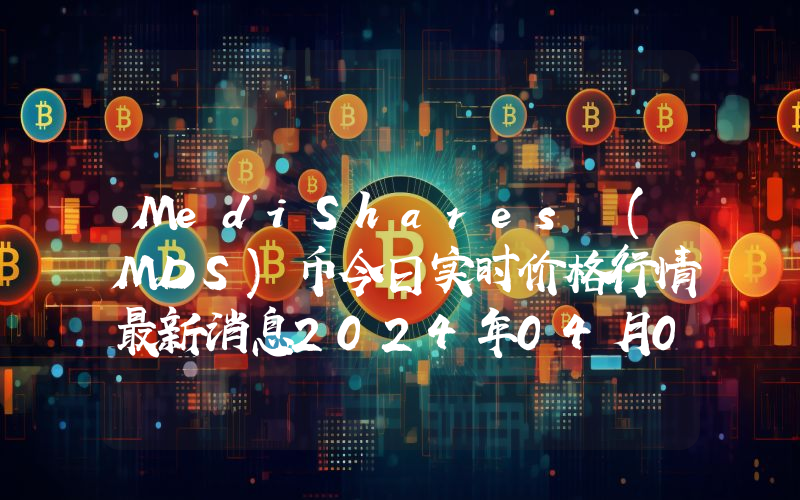 MediShares (MDS)币今日实时价格行情最新消息2024年04月07日