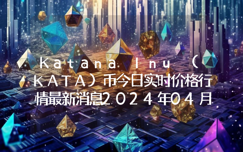 Katana Inu (KATA)币今日实时价格行情最新消息2024年04月07日