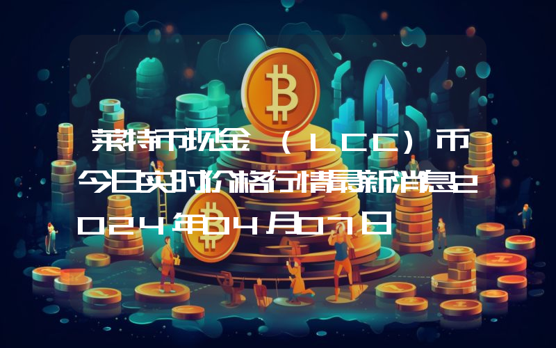 莱特币现金 (LCC)币今日实时价格行情最新消息2024年04月07日