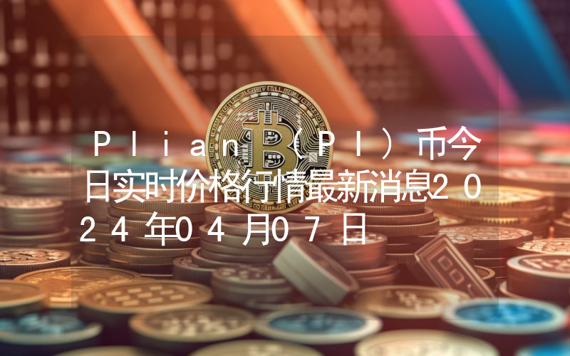 Plian (PI)币今日实时价格行情最新消息2024年04月07日