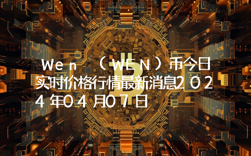 Wen (WEN)币今日实时价格行情最新消息2024年04月07日