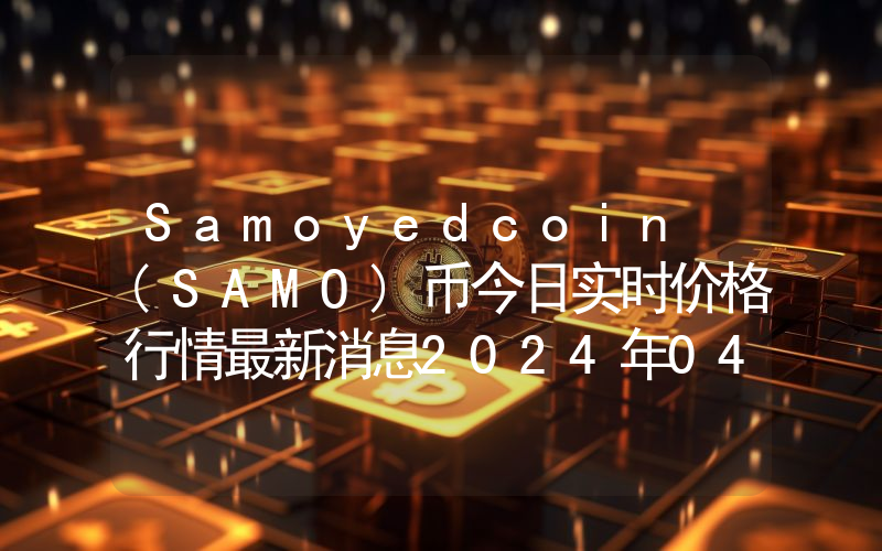 Samoyedcoin (SAMO)币今日实时价格行情最新消息2024年04月07日