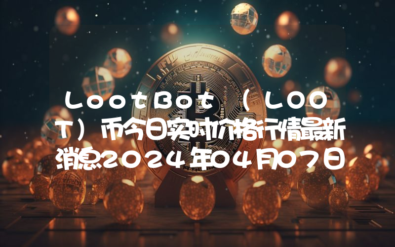 LootBot (LOOT)币今日实时价格行情最新消息2024年04月07日