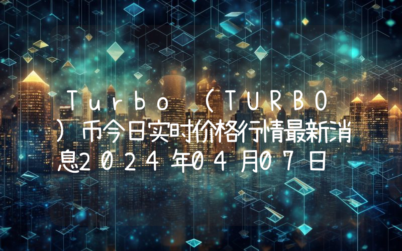 Turbo (TURBO)币今日实时价格行情最新消息2024年04月07日