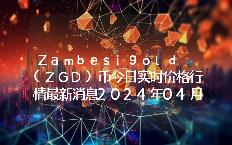 Zambesigold (ZGD)币今日实时价格行情最新消息2024年04月07日