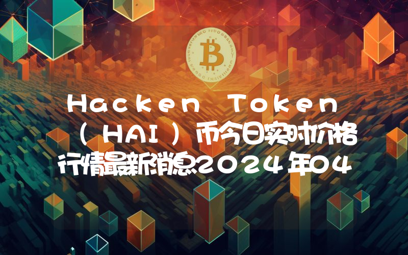 Hacken Token (HAI)币今日实时价格行情最新消息2024年04月07日