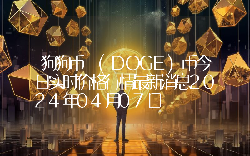 狗狗币 (DOGE)币今日实时价格行情最新消息2024年04月07日