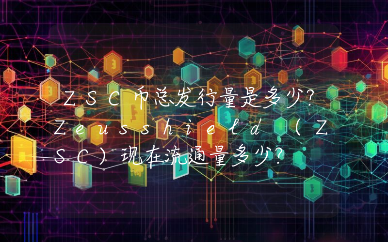 ZSC币总发行量是多少？Zeusshield (ZSC)现在流通量多少？