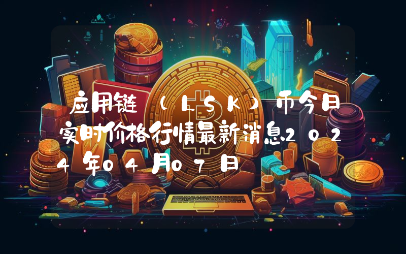 应用链 (LSK)币今日实时价格行情最新消息2024年04月07日