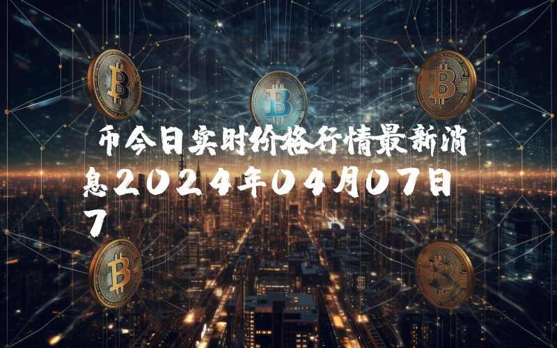 币今日实时价格行情最新消息2024年04月07日_7