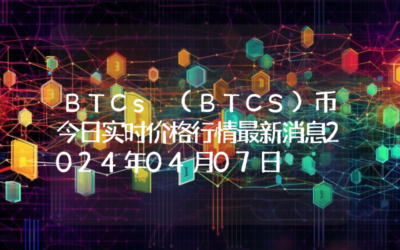 BTCs (BTCS)币今日实时价格行情最新消息2024年04月07日