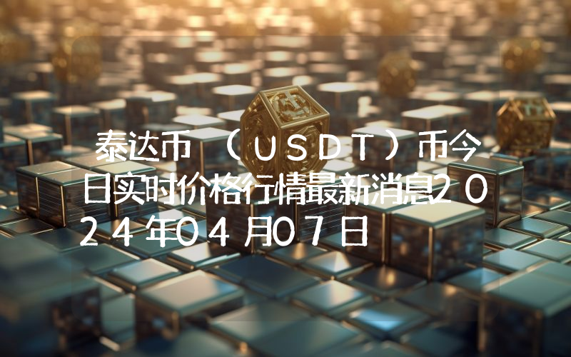 泰达币 (USDT)币今日实时价格行情最新消息2024年04月07日