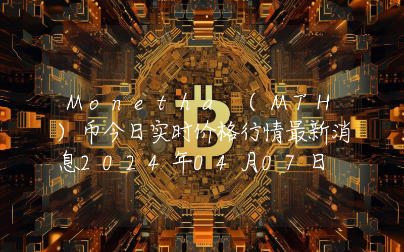Monetha (MTH)币今日实时价格行情最新消息2024年04月07日