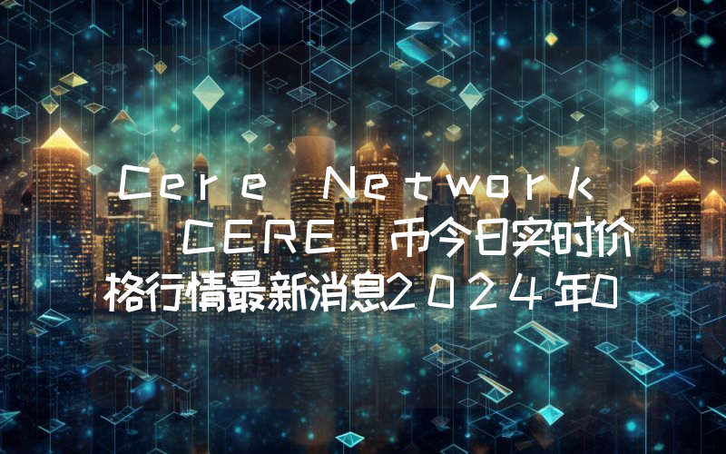 Cere Network (CERE)币今日实时价格行情最新消息2024年04月07日