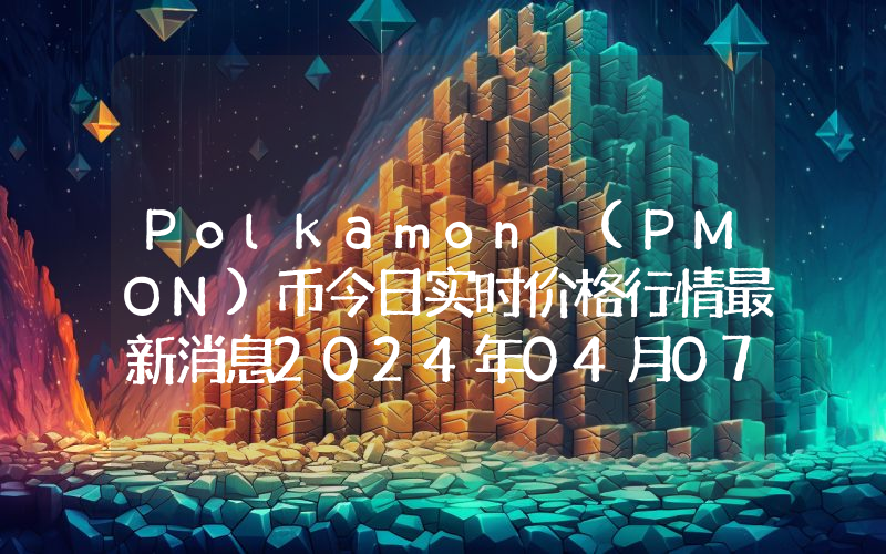 Polkamon (PMON)币今日实时价格行情最新消息2024年04月07日