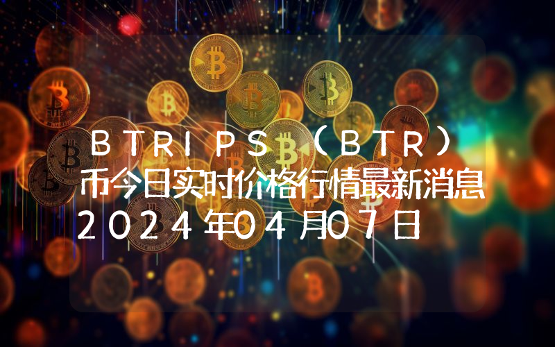 BTRIPS (BTR)币今日实时价格行情最新消息2024年04月07日