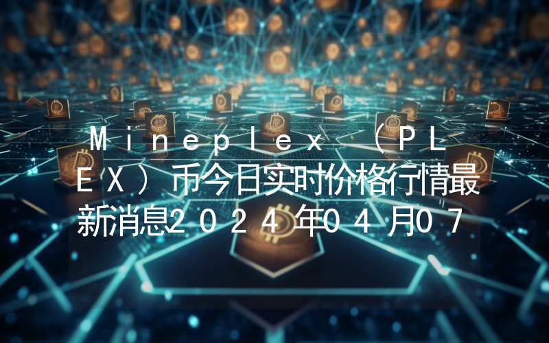 Mineplex (PLEX)币今日实时价格行情最新消息2024年04月07日