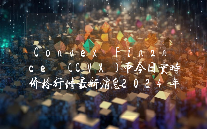 Convex Finance (CVX)币今日实时价格行情最新消息2024年04月07日