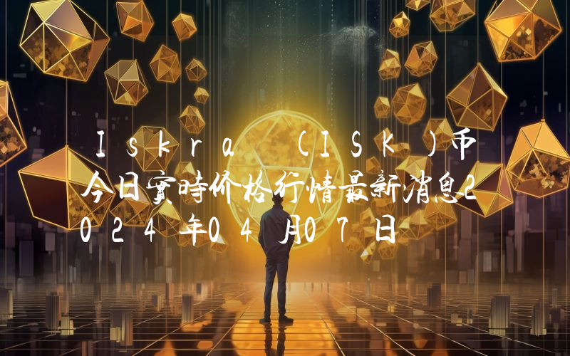 Iskra (ISK)币今日实时价格行情最新消息2024年04月07日