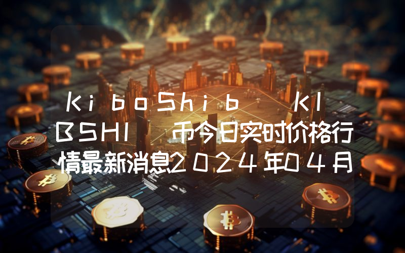 KiboShib (KIBSHI)币今日实时价格行情最新消息2024年04月07日