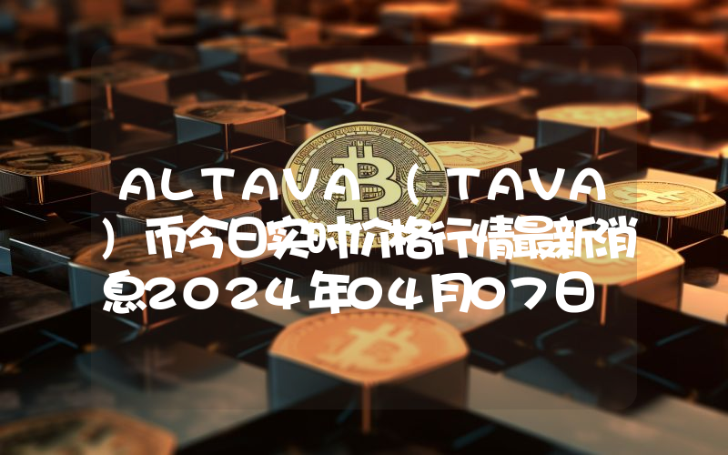 ALTAVA (TAVA)币今日实时价格行情最新消息2024年04月07日