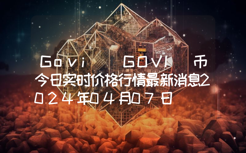 Govi (GOVI)币今日实时价格行情最新消息2024年04月07日