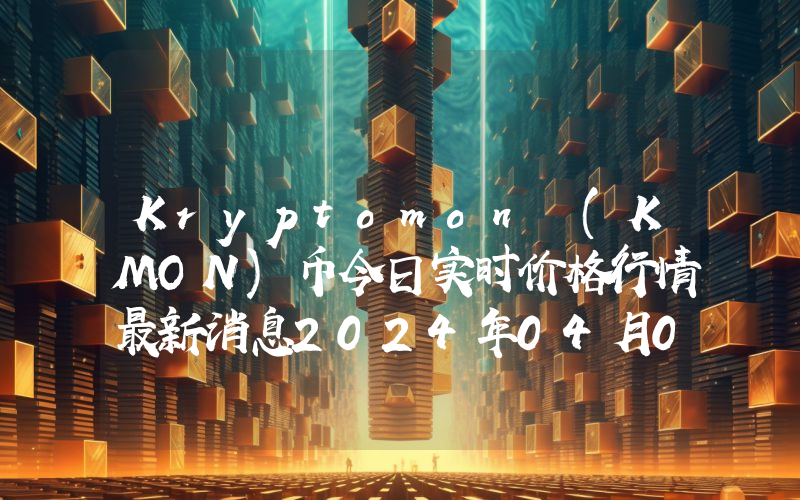 Kryptomon (KMON)币今日实时价格行情最新消息2024年04月07日