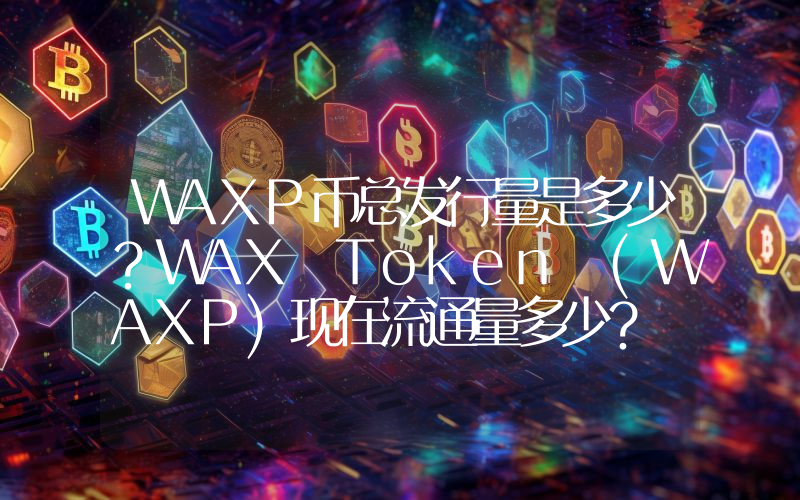 WAXP币总发行量是多少？WAX Token (WAXP)现在流通量多少？