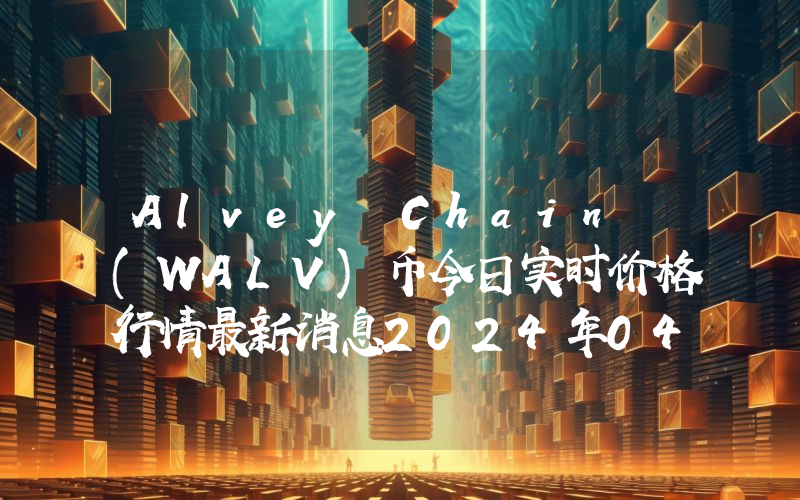 Alvey Chain (WALV)币今日实时价格行情最新消息2024年04月07日