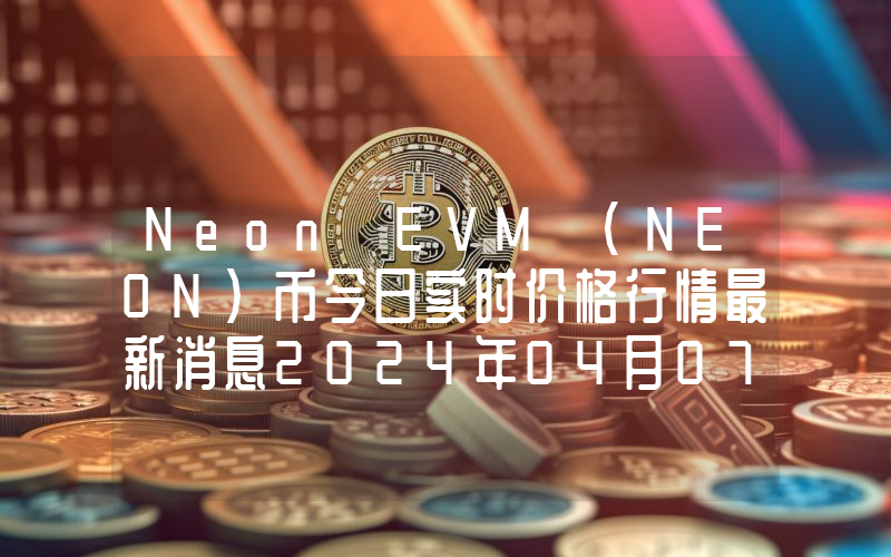 Neon EVM (NEON)币今日实时价格行情最新消息2024年04月07日
