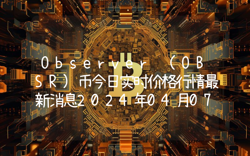Observer (OBSR)币今日实时价格行情最新消息2024年04月07日