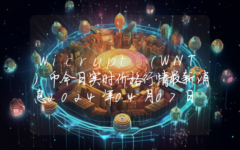Wicrypt (WNT)币今日实时价格行情最新消息2024年04月07日