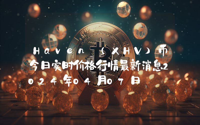 Haven (XHV)币今日实时价格行情最新消息2024年04月07日