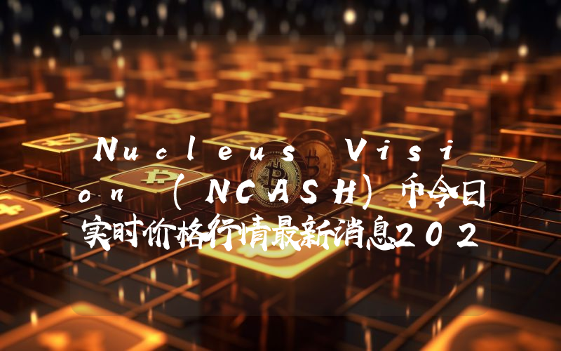 Nucleus Vision (NCASH)币今日实时价格行情最新消息2024年04月07日
