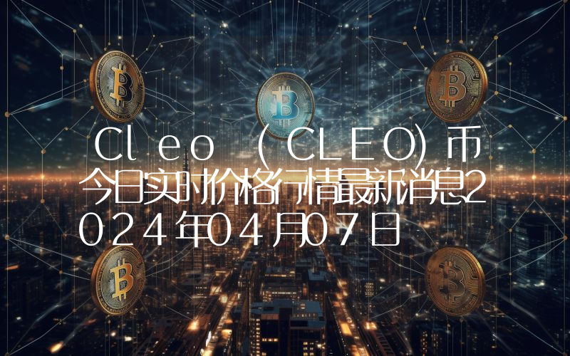 Cleo (CLEO)币今日实时价格行情最新消息2024年04月07日