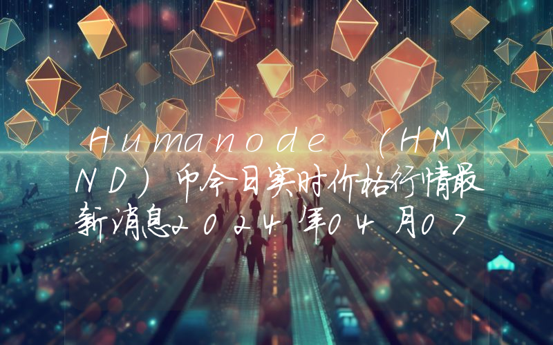 Humanode (HMND)币今日实时价格行情最新消息2024年04月07日