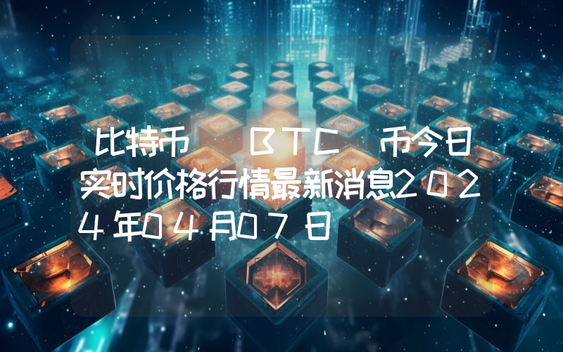 比特币 (BTC)币今日实时价格行情最新消息2024年04月07日