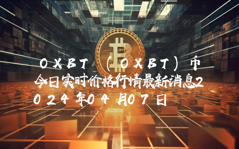 OXBT (OXBT)币今日实时价格行情最新消息2024年04月07日