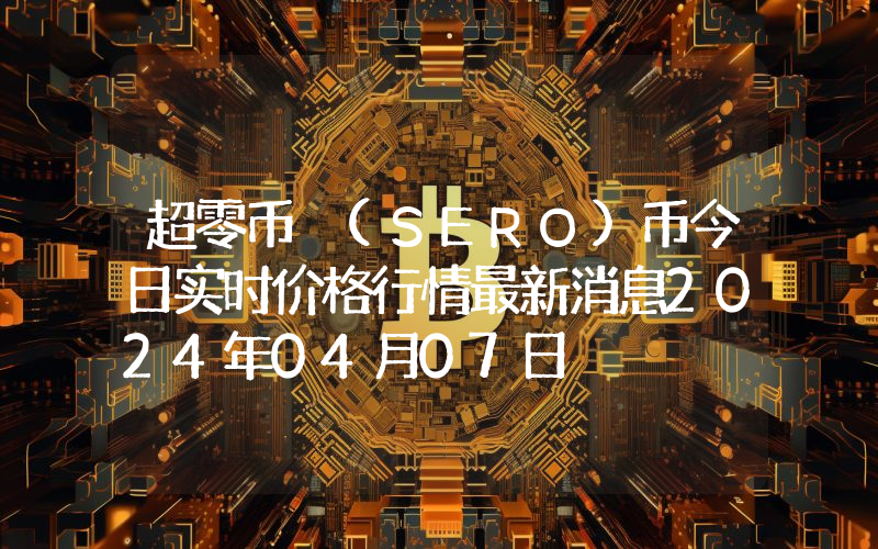 超零币 (SERO)币今日实时价格行情最新消息2024年04月07日