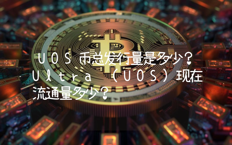 UOS币总发行量是多少？Ultra (UOS)现在流通量多少？