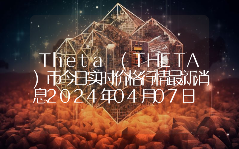 Theta (THETA)币今日实时价格行情最新消息2024年04月07日