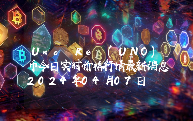 Uno Re (UNO)币今日实时价格行情最新消息2024年04月07日